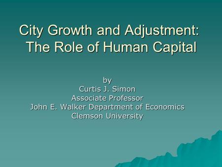 City Growth and Adjustment: The Role of Human Capital by Curtis J. Simon Associate Professor John E. Walker Department of Economics Clemson University.