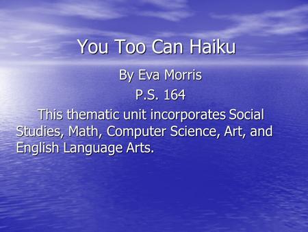 You Too Can Haiku By Eva Morris P.S. 164 This thematic unit incorporates Social Studies, Math, Computer Science, Art, and English Language Arts. This thematic.