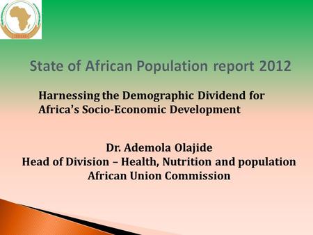 Harnessing the Demographic Dividend for Africa’s Socio-Economic Development Dr. Ademola Olajide Head of Division – Health, Nutrition and population African.