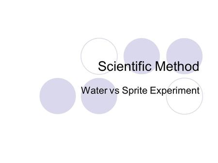 Scientific Method Water vs Sprite Experiment. Steps of the scientific method Observe: the environment Question: Recognize there is a problem and state.