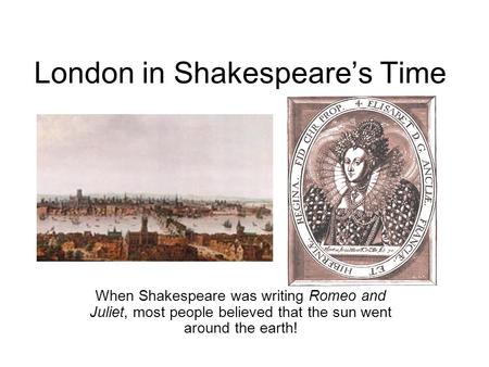 London in Shakespeare’s Time When Shakespeare was writing Romeo and Juliet, most people believed that the sun went around the earth!