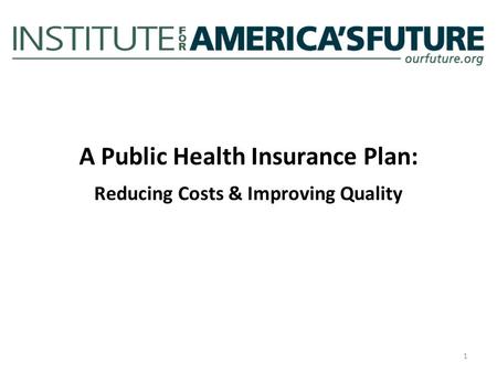 A Public Health Insurance Plan: Reducing Costs & Improving Quality 1.