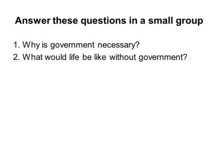 Answer these questions in a small group 1. Why is government necessary? 2. What would life be like without government?