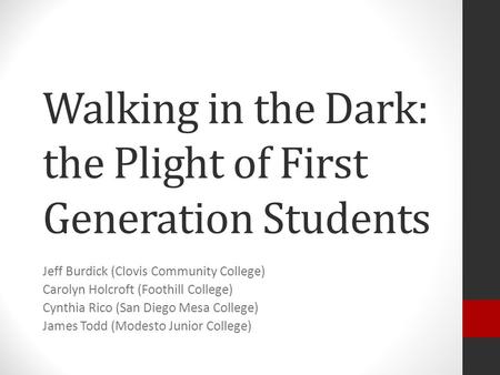 Walking in the Dark: the Plight of First Generation Students Jeff Burdick (Clovis Community College) Carolyn Holcroft (Foothill College) Cynthia Rico (San.