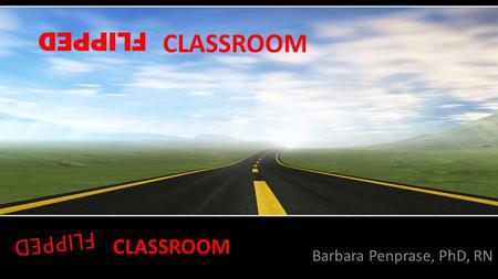 FLIPPED Barbara Penprase, PhD, RN CLASSROOM FLIPPED CLASSROOM.