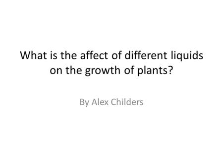 What is the affect of different liquids on the growth of plants? By Alex Childers.