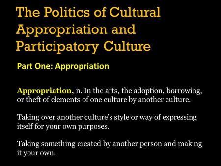 The Politics of Cultural Appropriation and Participatory Culture Part One: Appropriation Appropriation, n. In the arts, the adoption, borrowing, or theft.