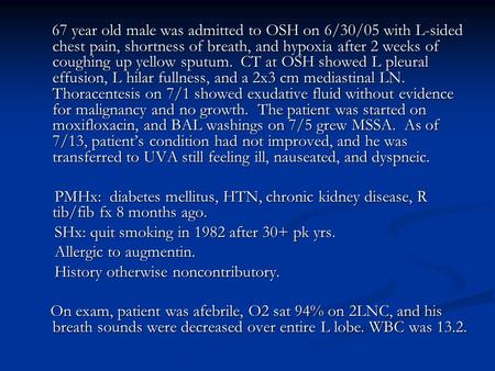 67 year old male was admitted to OSH on 6/30/05 with L-sided chest pain, shortness of breath, and hypoxia after 2 weeks of coughing up yellow sputum. CT.