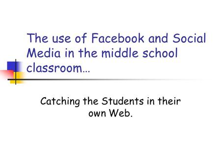 The use of Facebook and Social Media in the middle school classroom… Catching the Students in their own Web.