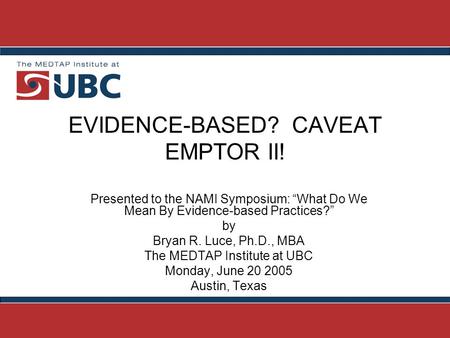 EVIDENCE-BASED? CAVEAT EMPTOR II! Presented to the NAMI Symposium: “What Do We Mean By Evidence-based Practices?” by Bryan R. Luce, Ph.D., MBA The MEDTAP.