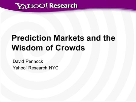 Research Prediction Markets and the Wisdom of Crowds David Pennock Yahoo! Research NYC.