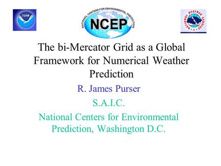 The bi-Mercator Grid as a Global Framework for Numerical Weather Prediction R. James Purser S.A.I.C. National Centers for Environmental Prediction, Washington.