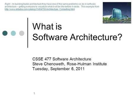 1 What is Software Architecture? CSSE 477 Software Architecture Steve Chenoweth, Rose-Hulman Institute Tuesday, September 6, 2011 Right – In building trades.