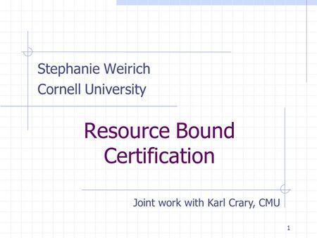 1 Resource Bound Certification Stephanie Weirich Cornell University Joint work with Karl Crary, CMU.