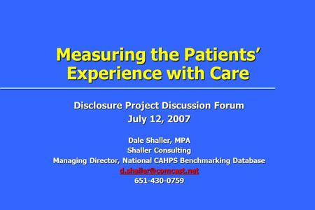 Measuring the Patients’ Experience with Care Disclosure Project Discussion Forum July 12, 2007 Dale Shaller, MPA Shaller Consulting Managing Director,