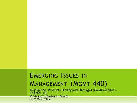 Negligence, Product Liability and Damages (Consumerism – Chapter 15) Professor Charles H. Smith Summer 2012 E MERGING I SSUES IN M ANAGEMENT (M GMT 440)