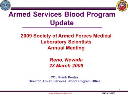 1 Armed Services Blood Program Update COL Frank Rentas Director, Armed Services Blood Program Office www.militaryblood.dod.milUNCLASSIFIED 2009 Society.