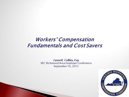 Workers’ Compensation Fundamentals and Cost Savers 1 Laura K. Collins, Esq. VEC Richmond Area Employer Conference September 10, 2013.