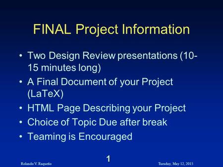 Rolando V. RaqueñoTuesday, May 12, 2015 1 FINAL Project Information Two Design Review presentations (10- 15 minutes long) A Final Document of your Project.