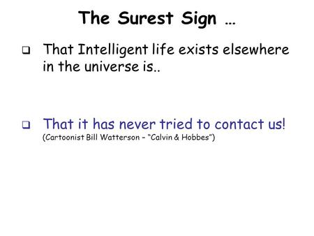 The Surest Sign …  That Intelligent life exists elsewhere in the universe is..  That it has never tried to contact us! (Cartoonist Bill Watterson – “Calvin.