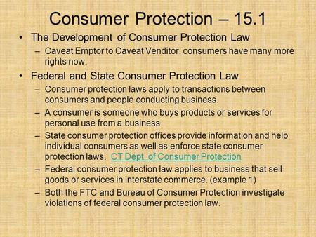 Consumer Protection – 15.1 The Development of Consumer Protection Law –Caveat Emptor to Caveat Venditor, consumers have many more rights now. Federal and.