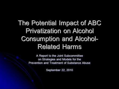 The Potential Impact of ABC Privatization on Alcohol Consumption and Alcohol- Related Harms A Report to the Joint Subcommittee on Strategies and Models.