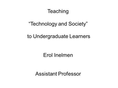 Teaching “Technology and Society” to Undergraduate Learners Erol Inelmen Assistant Professor.