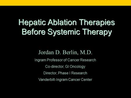 Hepatic Ablation Therapies Before Systemic Therapy Jordan D. Berlin, M.D. Ingram Professor of Cancer Research Co-director, GI Oncology Director, Phase.