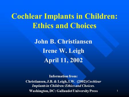 1 Cochlear Implants in Children: Ethics and Choices John B. Christiansen Irene W. Leigh April 11, 2002 Information from: Christiansen, J.B. & Leigh, I.W.