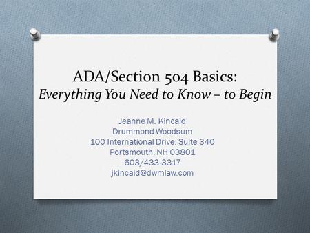 ADA/Section 504 Basics: Everything You Need to Know – to Begin Jeanne M. Kincaid Drummond Woodsum 100 International Drive, Suite 340 Portsmouth, NH 03801.