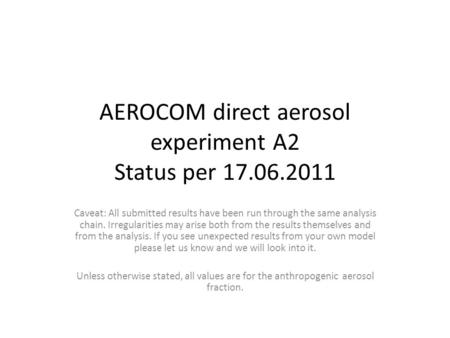 AEROCOM direct aerosol experiment A2 Status per 17.06.2011 Caveat: All submitted results have been run through the same analysis chain. Irregularities.