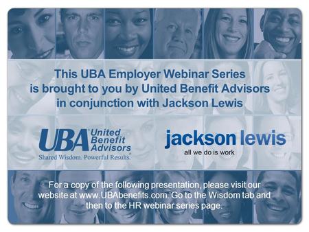 For a copy of the following presentation, please visit our website at www.UBAbenefits.com. Go to the Wisdom tab and then to the HR webinar series page.