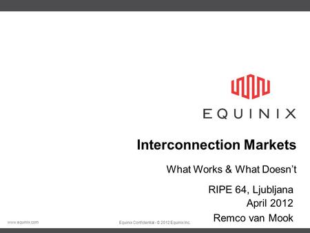 Www.equinix.com Equinix Confidential - © 2012 Equinix Inc. Interconnection Markets RIPE 64, Ljubljana April 2012 Remco van Mook What Works & What Doesn’t.