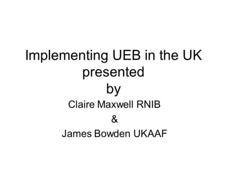 Implementing UEB in the UK presented by Claire Maxwell RNIB & James Bowden UKAAF.