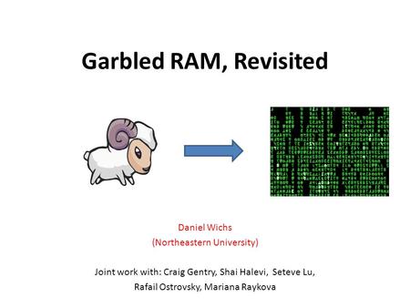 Garbled RAM, Revisited Daniel Wichs (Northeastern University) Joint work with: Craig Gentry, Shai Halevi, Seteve Lu, Rafail Ostrovsky, Mariana Raykova.