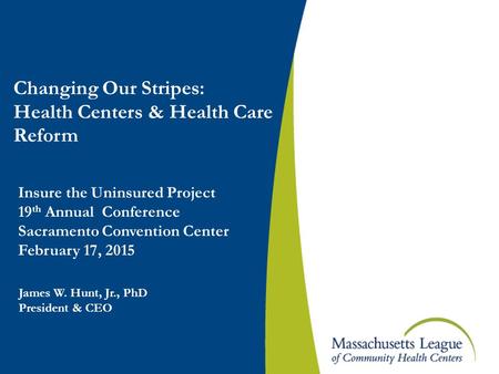 Insure the Uninsured Project 19 th Annual Conference Sacramento Convention Center February 17, 2015 James W. Hunt, Jr., PhD President & CEO Changing Our.