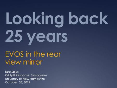 Looking back 25 years EVOS in the rear view mirror Bob Spies Oil Spill Response Symposium University of New Hampshire October 28, 2014.