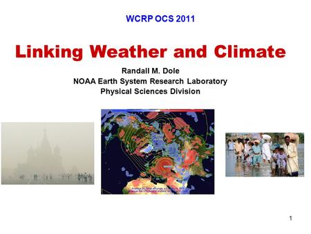 1 Linking Weather and Climate Randall M. Dole NOAA Earth System Research Laboratory Physical Sciences Division WCRP OCS 2011.