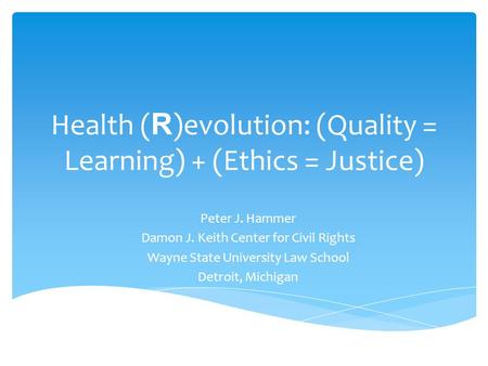 Health ( R )evolution: (Quality = Learning) + (Ethics = Justice) Peter J. Hammer Damon J. Keith Center for Civil Rights Wayne State University Law School.