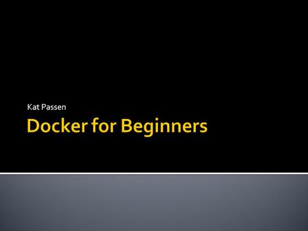 Kat Passen.  Open source platform to manage deployment  Acts as a layer between an OS and an application  Images not dependent on system – similar.