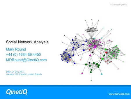 © Copyright QinetiQ  Social Network Analysis Mark Round +44 (0) 1684 89 4450 Date: 04 Dec 2007 Location: BCS North London.