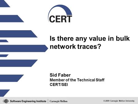 © 2009 Carnegie Mellon University Is there any value in bulk network traces? Sid Faber Member of the Technical Staff CERT/SEI.