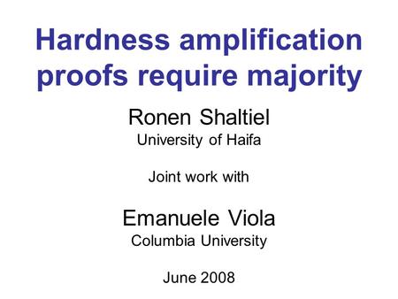 Hardness amplification proofs require majority Ronen Shaltiel University of Haifa Joint work with Emanuele Viola Columbia University June 2008.