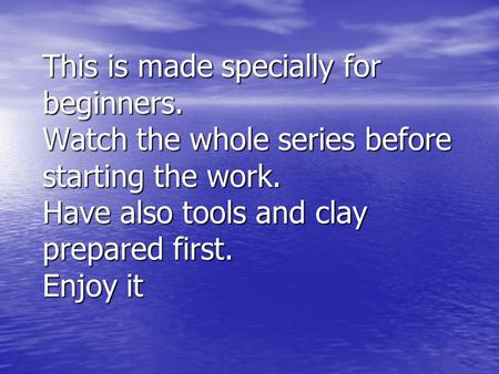 This is made specially for beginners. Watch the whole series before starting the work. Have also tools and clay prepared first. Enjoy it.