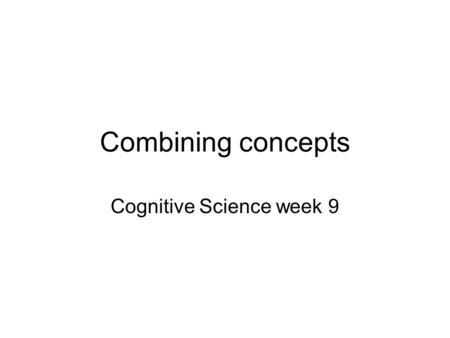 Combining concepts Cognitive Science week 9. compositionality Fuzzy set model Selective Modification model Semantic Interaction model CARIN model Dual-process.