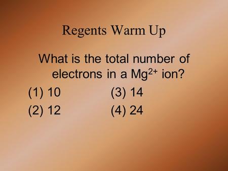 Regents Warm Up What is the total number of electrons in a Mg 2+ ion? (1) 10 (3) 14 (2) 12 (4) 24.