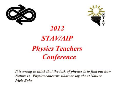 2012 STAV/AIP Physics Teachers Conference It is wrong to think that the task of physics is to find out how Nature is. Physics concerns what we say about.