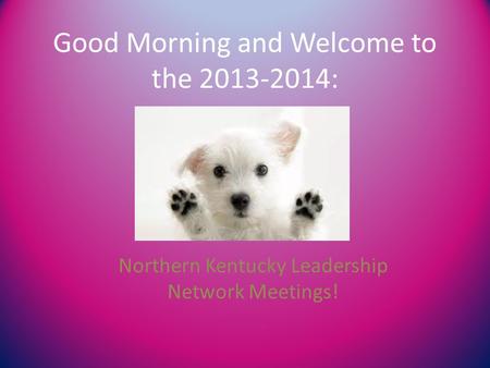 Good Morning and Welcome to the 2013-2014: Northern Kentucky Leadership Network Meetings!