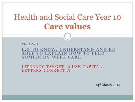 PERIOD 1 L.O TO KNOW, UNDERSTAND AND BE ABLE TO EXPLAIN HOW TO FEED SOMEBODY WITH CARE. LITERACY TARGET: 6 USE CAPITAL LETTERS CORRECTLY Health and Social.