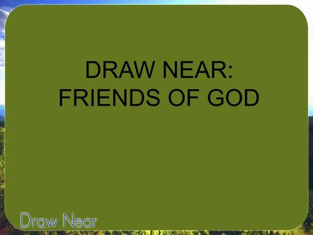 DRAW NEAR: FRIENDS OF GOD. James 2:23-“The Scripture was fulfilled that says, ‘Abraham believed God, and it was credited to him as righteousness,’ and.